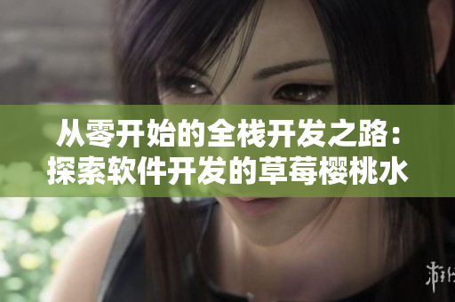 从零开始的全栈开发之路：探索软件开发的草莓樱桃水蜜桃香蕉橘子苹果柠檬