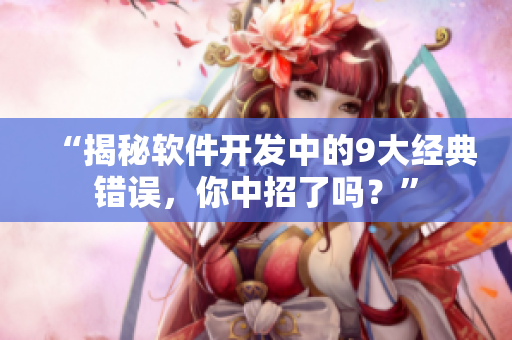 “揭秘软件开发中的9大经典错误，你中招了吗？”