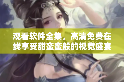 观看软件全集，高清免费在线享受甜蜜蜜般的视觉盛宴