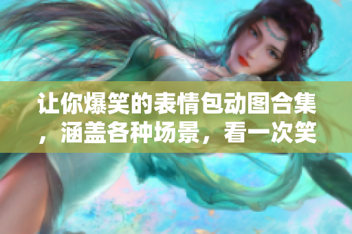 让你爆笑的表情包动图合集，涵盖各种场景，看一次笑一次！