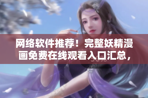 网络软件推荐！完整妖精漫画免费在线观看入口汇总，一网打尽！
