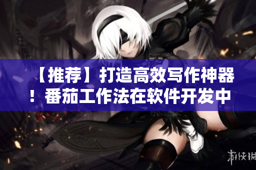 【推荐】打造高效写作神器！番茄工作法在软件开发中的应用