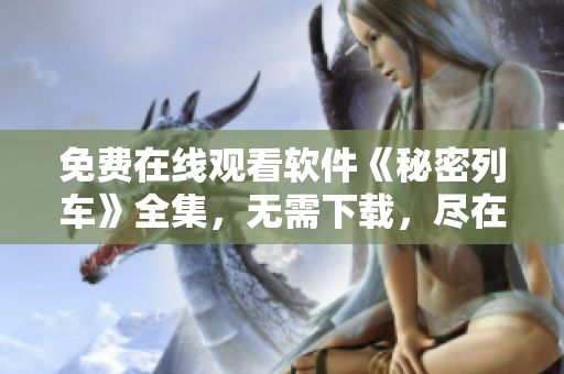 免费在线观看软件《秘密列车》全集，无需下载，尽在网页播放器