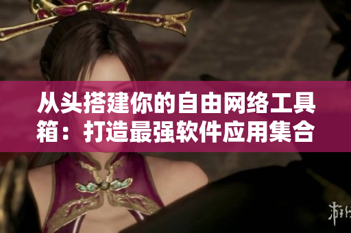 从头搭建你的自由网络工具箱：打造最强软件应用集合