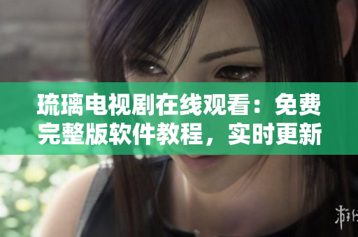 琉璃电视剧在线观看：免费完整版软件教程，实时更新，全网独家技巧分享