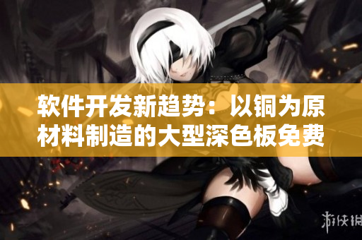 软件开发新趋势：以铜为原材料制造的大型深色板免费发布