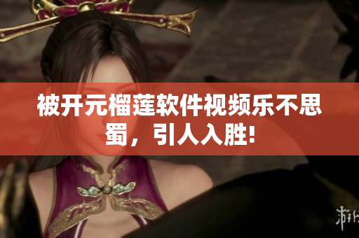 被开元榴莲软件视频乐不思蜀，引人入胜!