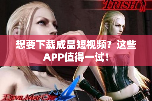 想要下载成品短视频？这些APP值得一试！