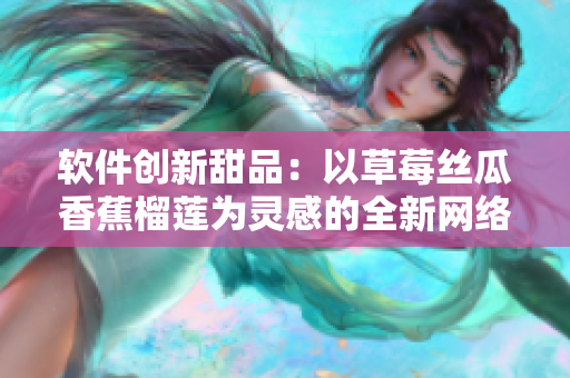 软件创新甜品：以草莓丝瓜香蕉榴莲为灵感的全新网络应用介绍