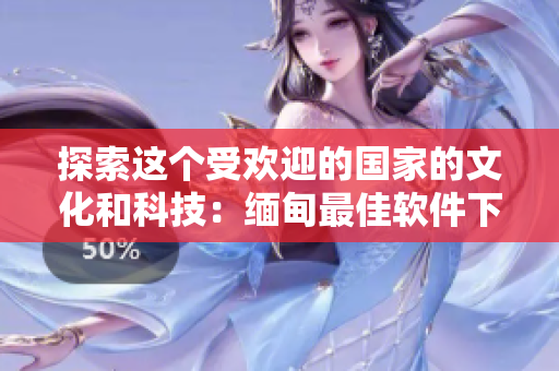 探索这个受欢迎的国家的文化和科技：缅甸最佳软件下载清单