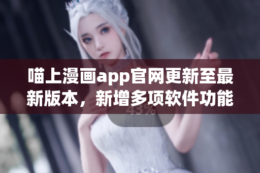 喵上漫画app官网更新至最新版本，新增多项软件功能，提升用户体验