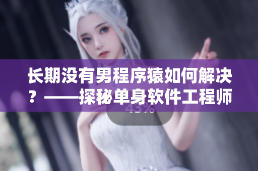 长期没有男程序猿如何解决？——探秘单身软件工程师的生存之道！
