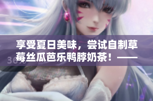 享受夏日美味，尝试自制草莓丝瓜芭乐鸭脖奶茶！——制作方法解析