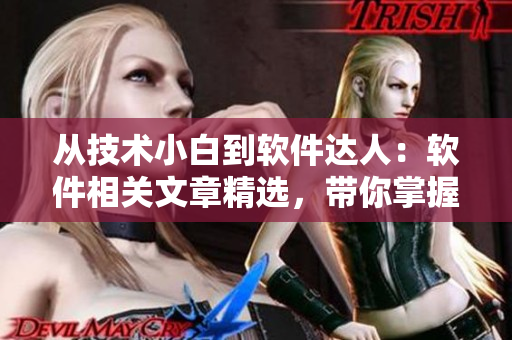 从技术小白到软件达人：软件相关文章精选，带你掌握软件的实用技能
