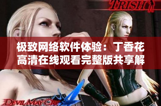 极致网络软件体验：丁香花高清在线观看完整版共享解析