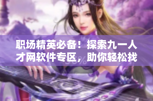 职场精英必备！探索九一人才网软件专区，助你轻松找到理想岗位