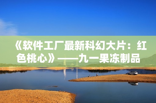 《软件工厂最新科幻大片：红色桃心》——九一果冻制品厂的养眼创意启示录