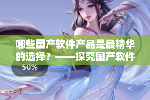 哪些国产软件产品是最精华的选择？——探究国产软件行业的精品力作