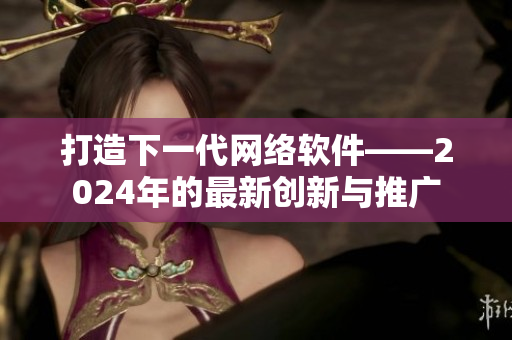 打造下一代网络软件——2024年的最新创新与推广
