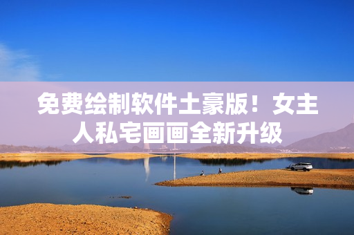 免费绘制软件土豪版！女主人私宅画画全新升级