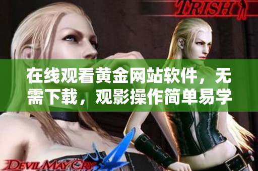 在线观看黄金网站软件，无需下载，观影操作简单易学