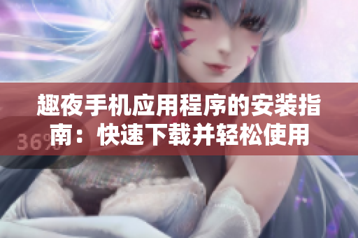 趣夜手机应用程序的安装指南：快速下载并轻松使用