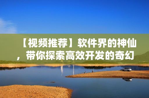 【视频推荐】软件界的神仙，带你探索高效开发的奇幻世界