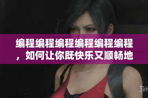 编程编程编程编程编程编程，如何让你既快乐又顺畅地编写程序