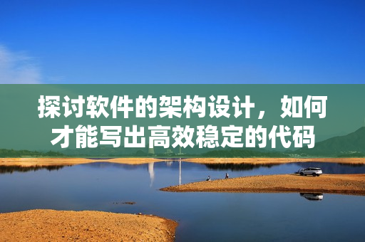 探讨软件的架构设计，如何才能写出高效稳定的代码