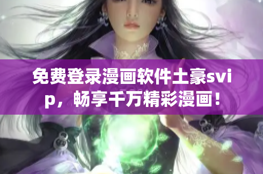 免费登录漫画软件土豪svip，畅享千万精彩漫画！