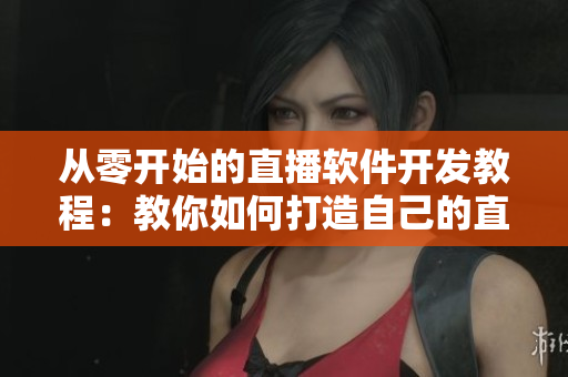 从零开始的直播软件开发教程：教你如何打造自己的直播平台！