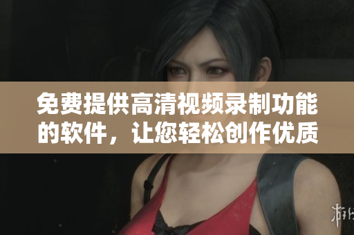 免费提供高清视频录制功能的软件，让您轻松创作优质影像
