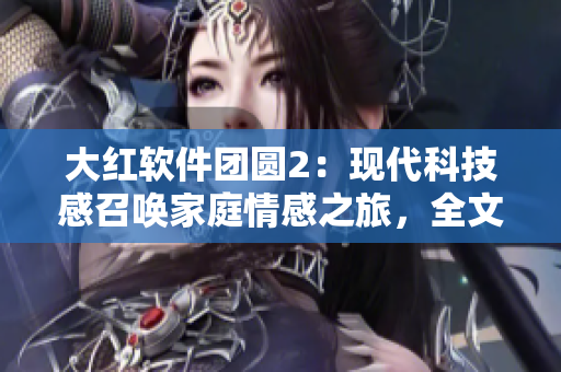 大红软件团圆2：现代科技感召唤家庭情感之旅，全文免费阅读
