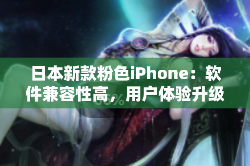 日本新款粉色iPhone：软件兼容性高，用户体验升级