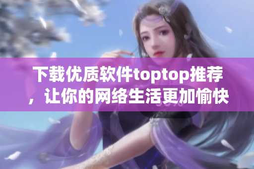 下载优质软件toptop推荐，让你的网络生活更加愉快