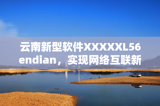 云南新型软件XXXXXL56endian，实现网络互联新革命