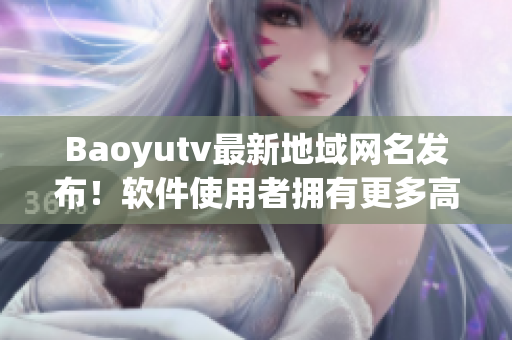 Baoyutv最新地域网名发布！软件使用者拥有更多高清影音资源