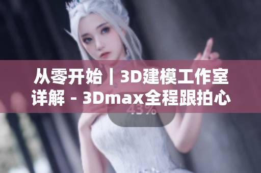 从零开始｜3D建模工作室详解 - 3Dmax全程跟拍心得分享