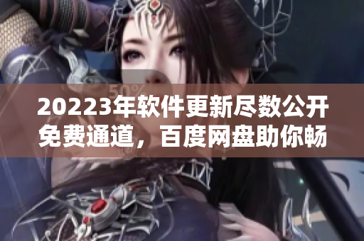 20223年软件更新尽数公开免费通道，百度网盘助你畅享最新版本