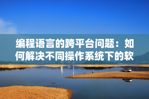 编程语言的跨平台问题：如何解决不同操作系统下的软件尺码区别