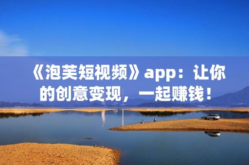 《泡芙短视频》app：让你的创意变现，一起赚钱！