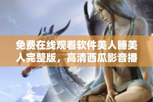 免费在线观看软件美人睡美人完整版，高清西瓜影音播放器享受超清画质