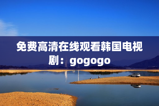 免费高清在线观看韩国电视剧：gogogo