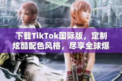 下载TikTok国际版，定制炫酷配色风格，尽享全球爆款短视频！