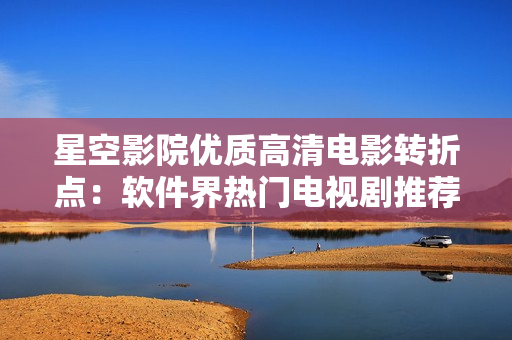 星空影院优质高清电影转折点：软件界热门电视剧推荐