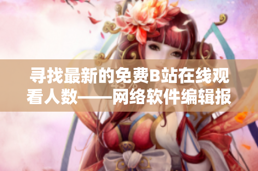 寻找最新的免费B站在线观看人数——网络软件编辑报道