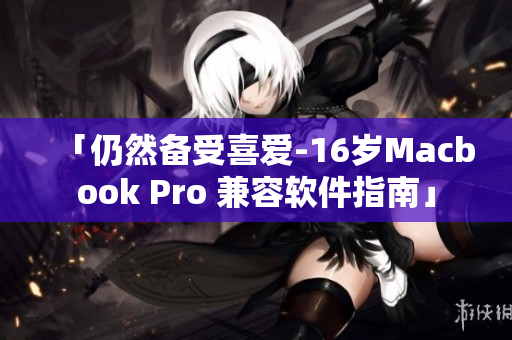 「仍然备受喜爱-16岁Macbook Pro 兼容软件指南」