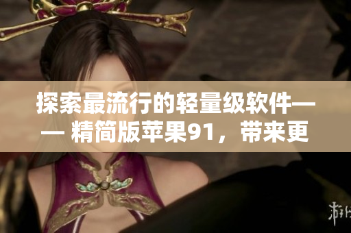 探索最流行的轻量级软件—— 精简版苹果91，带来更快速的操作体验