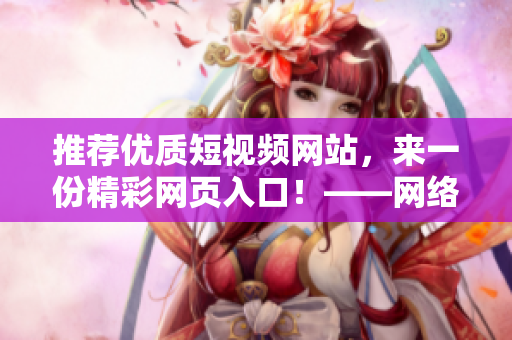 推荐优质短视频网站，来一份精彩网页入口！——网络软件编辑指南