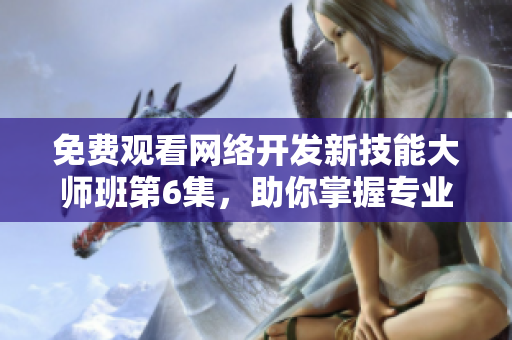 免费观看网络开发新技能大师班第6集，助你掌握专业软件编程技巧！